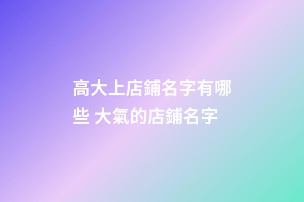 高大上店鋪名字有哪些 大氣的店鋪名字